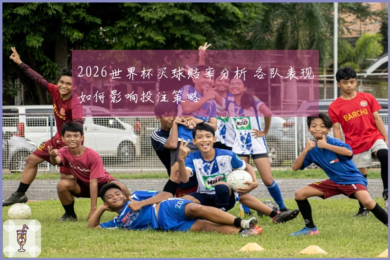 2026世界杯买球赔率分析 各队表现如何影响投注策略