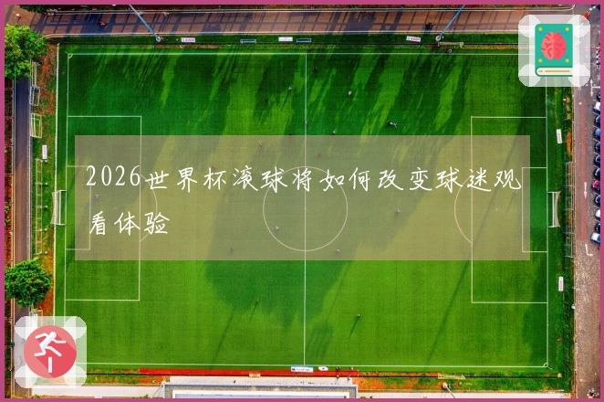 2026世界杯滚球将如何改变球迷观看体验