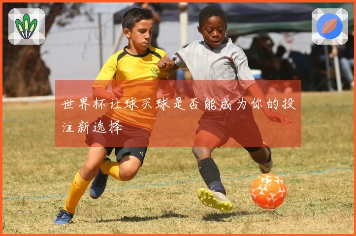 世界杯让球买球是否能成为你的投注新选择