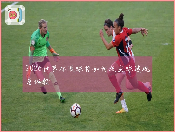 2026世界杯滚球将如何改变球迷观看体验