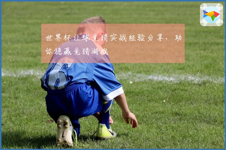 世界杯让球竞猜实战经验分享，助你稳赢竞猜游戏