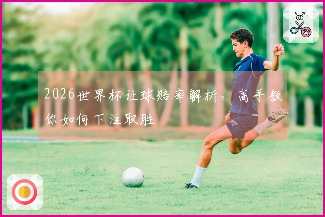 2026世界杯让球赔率解析，高手教你如何下注取胜