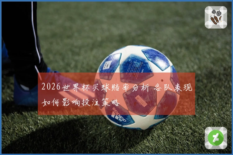 2026世界杯买球赔率分析 各队表现如何影响投注策略