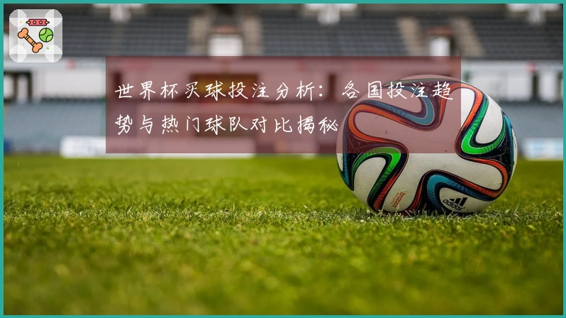 世界杯买球投注分析：各国投注趋势与热门球队对比揭秘