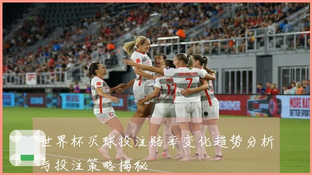 世界杯买球投注赔率变化趋势分析与投注策略揭秘