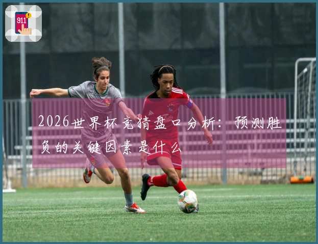 2026世界杯竞猜盘口分析：预测胜负的关键因素是什么