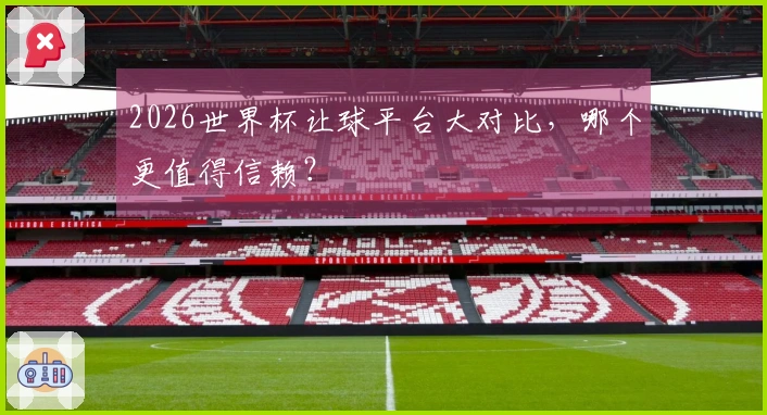 2026世界杯让球平台大对比，哪个更值得信赖？