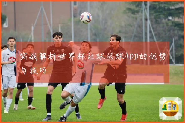 实战解析世界杯让球买球App的优势与技巧