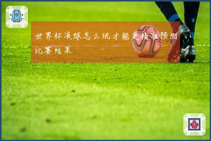 世界杯滚球怎么玩才能更精准预测比赛结果