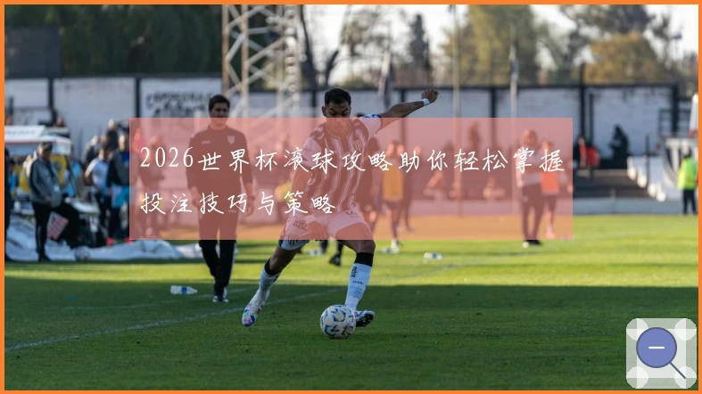 2026世界杯滚球攻略助你轻松掌握投注技巧与策略