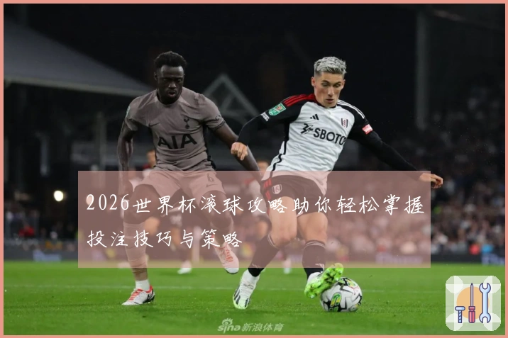 2026世界杯滚球攻略助你轻松掌握投注技巧与策略