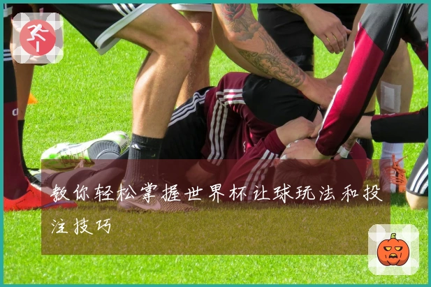 教你轻松掌握世界杯让球玩法和投注技巧