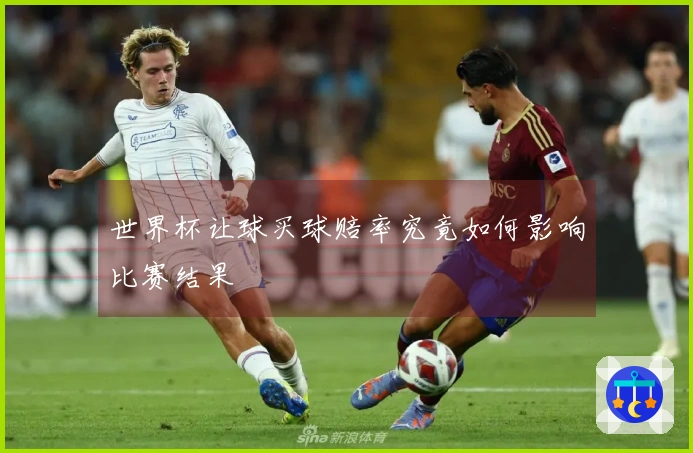 世界杯让球买球赔率究竟如何影响比赛结果