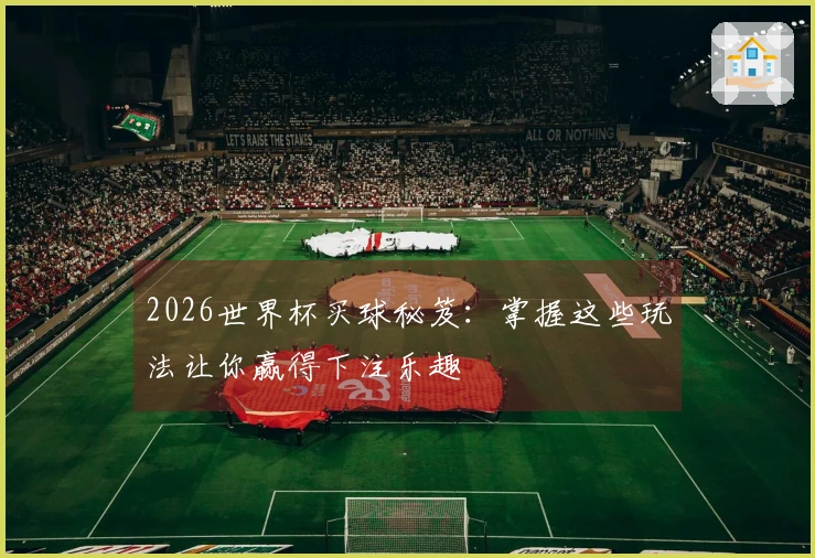 2026世界杯买球秘笈：掌握这些玩法让你赢得下注乐趣